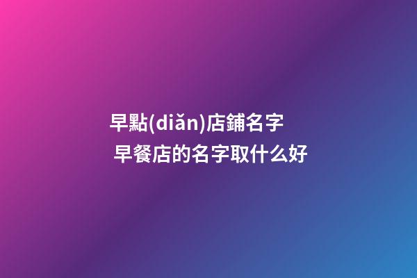早點(diǎn)店鋪名字 早餐店的名字取什么好-第1張-店鋪起名-玄機(jī)派